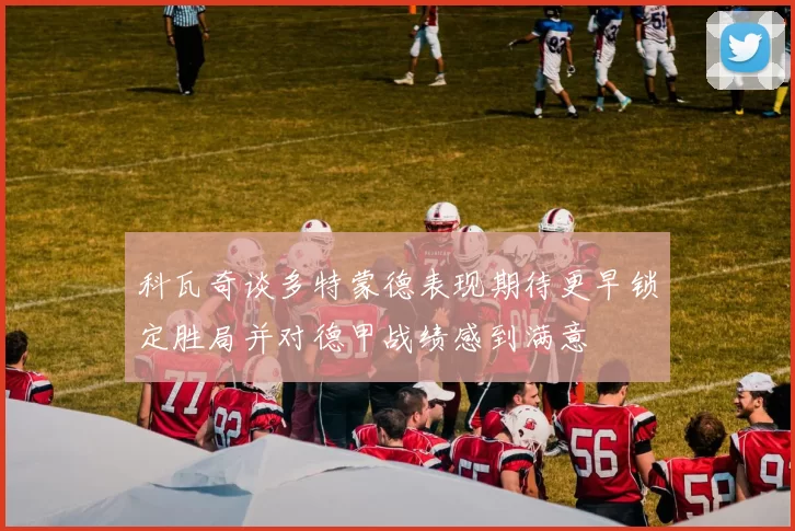 科瓦奇谈多特蒙德表现期待更早锁定胜局并对德甲战绩感到满意