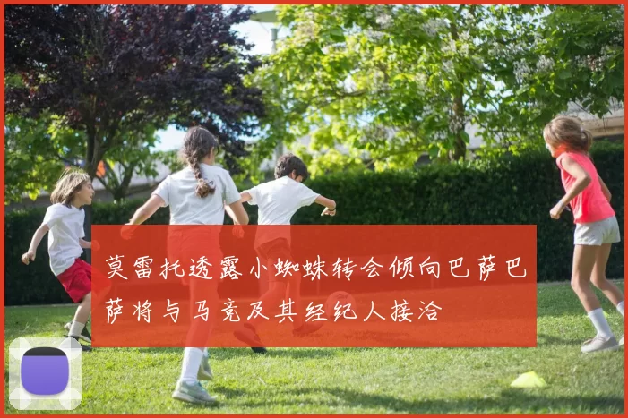 莫雷托透露小蜘蛛转会倾向巴萨巴萨将与马竞及其经纪人接洽