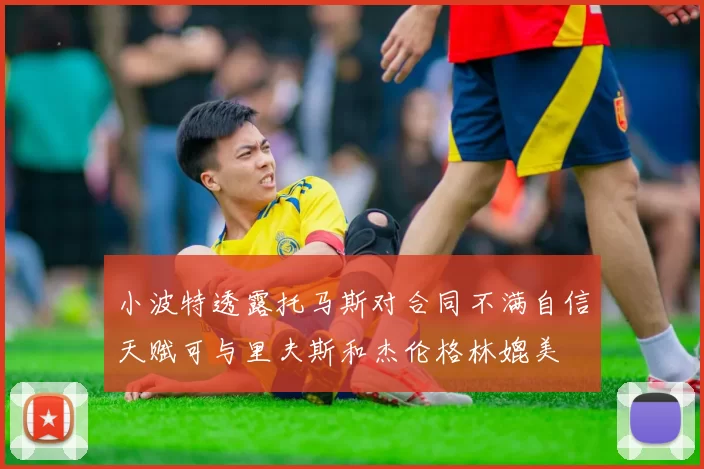 小波特透露托马斯对合同不满自信天赋可与里夫斯和杰伦格林媲美