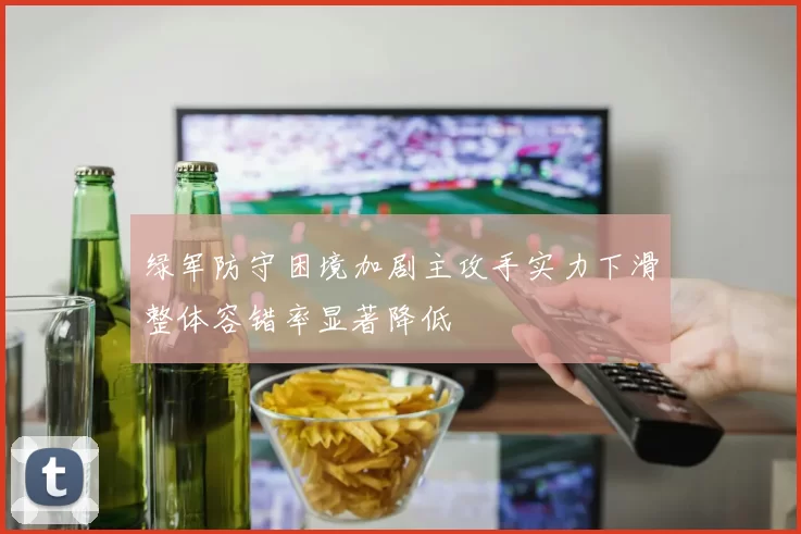绿军防守困境加剧主攻手实力下滑整体容错率显著降低