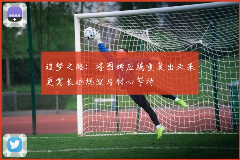 追梦之路：塔图姆应稳重复出未来更需长远规划与耐心等待