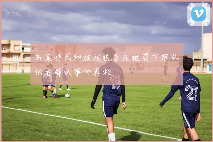 布莱特因种族歧视言论被罚下跟队记者确认事件真相