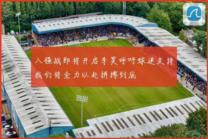 八强战即将开启李昊呼吁球迷支持我们将全力以赴拼搏到底