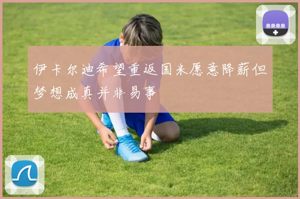 伊卡尔迪希望重返国米愿意降薪但梦想成真并非易事