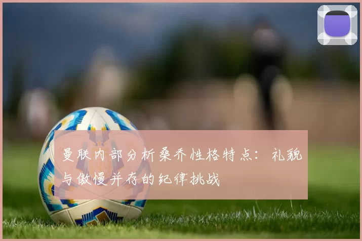 曼联内部分析桑乔性格特点：礼貌与傲慢并存的纪律挑战