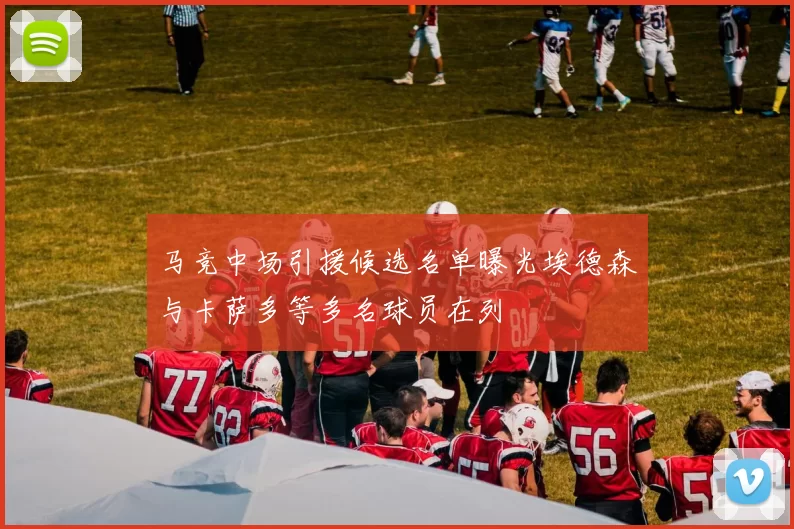 马竞中场引援候选名单曝光埃德森与卡萨多等多名球员在列