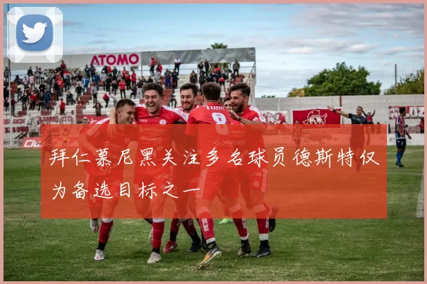 拜仁慕尼黑关注多名球员德斯特仅为备选目标之一
