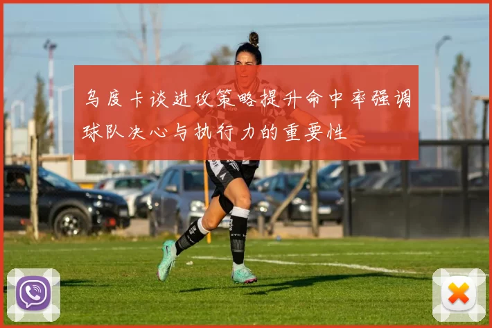 乌度卡谈进攻策略提升命中率强调球队决心与执行力的重要性