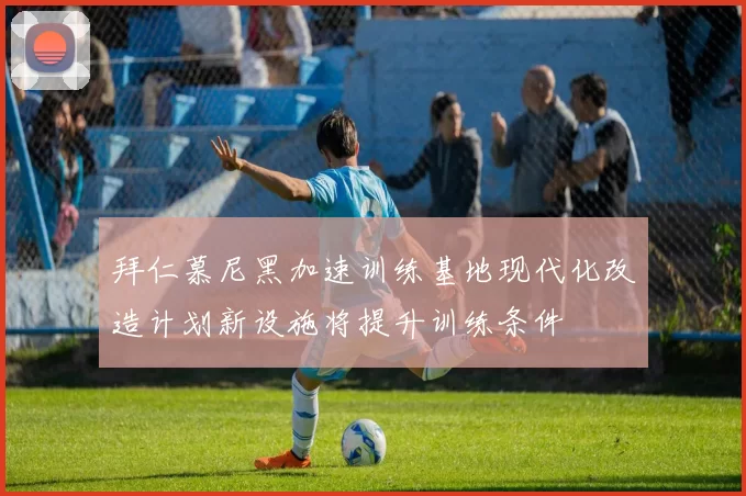 拜仁慕尼黑加速训练基地现代化改造计划新设施将提升训练条件