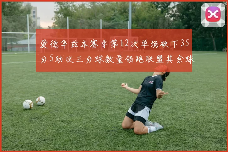 爱德华兹本赛季第12次单场砍下35分5助攻三分球数量领跑联盟其余球员最多仅8次