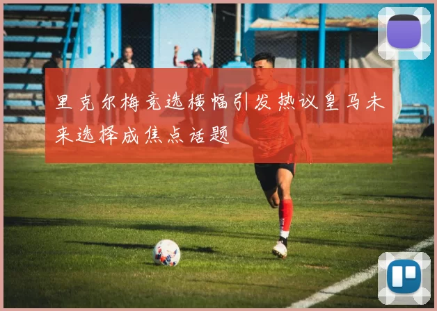 里克尔梅竞选横幅引发热议皇马未来选择成焦点话题