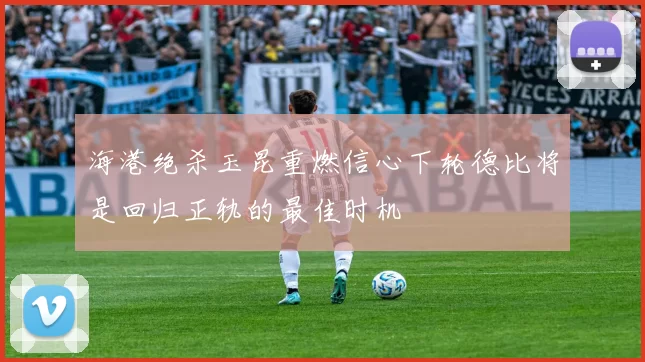 海港绝杀玉昆重燃信心下轮德比将是回归正轨的最佳时机
