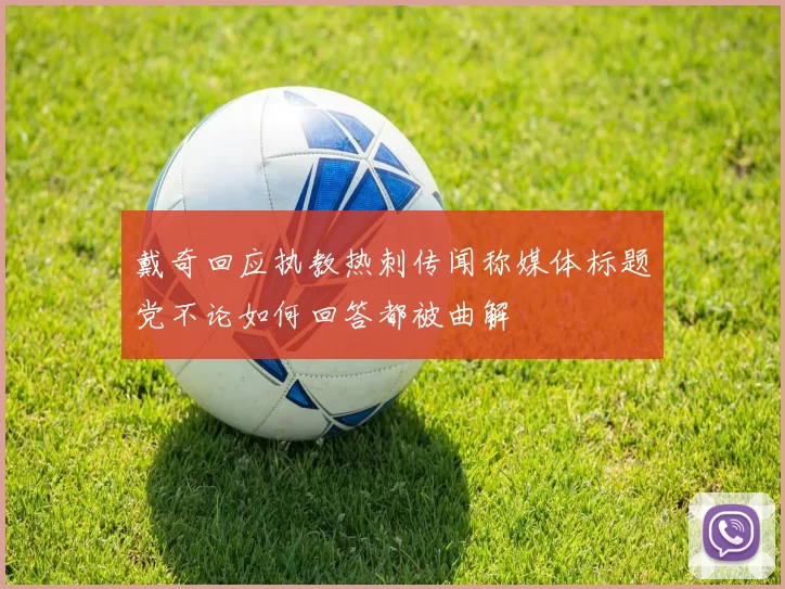 戴奇回应执教热刺传闻称媒体标题党不论如何回答都被曲解