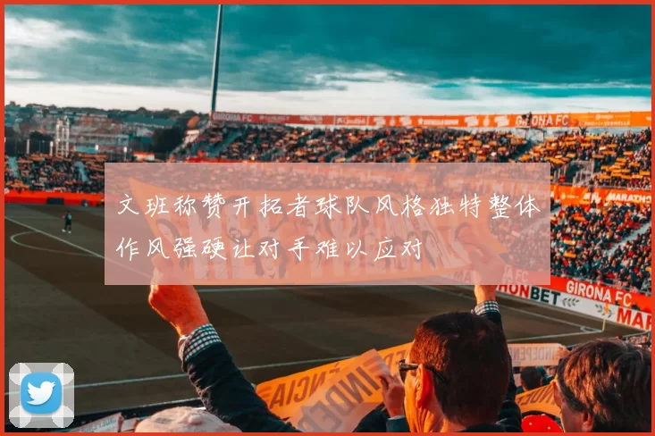 文班称赞开拓者球队风格独特整体作风强硬让对手难以应对