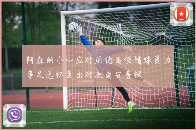 阿森纳小心应对厄德高伤情球员力争足总杯复出对决南安普顿