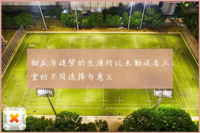 甜瓜与追梦的生涯对比米勒谈名人堂的不同选择与意义