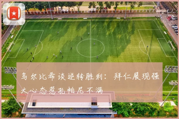 乌尔比希谈逆转胜利：拜仁展现强大心态惹孔帕尼不满
