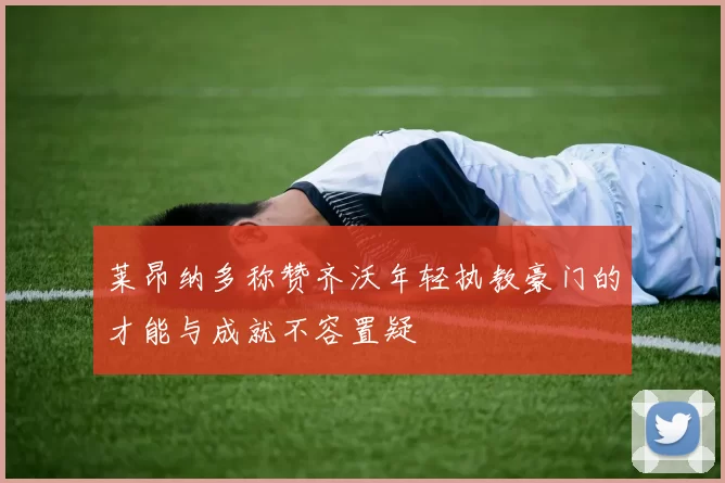 莱昂纳多称赞齐沃年轻执教豪门的才能与成就不容置疑