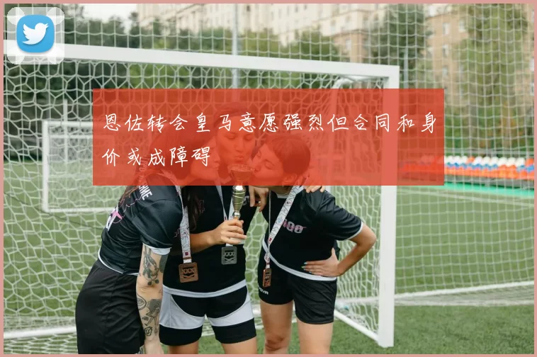 恩佐转会皇马意愿强烈但合同和身价或成障碍