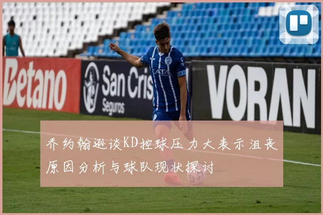 乔约翰逊谈KD控球压力大表示沮丧原因分析与球队现状探讨