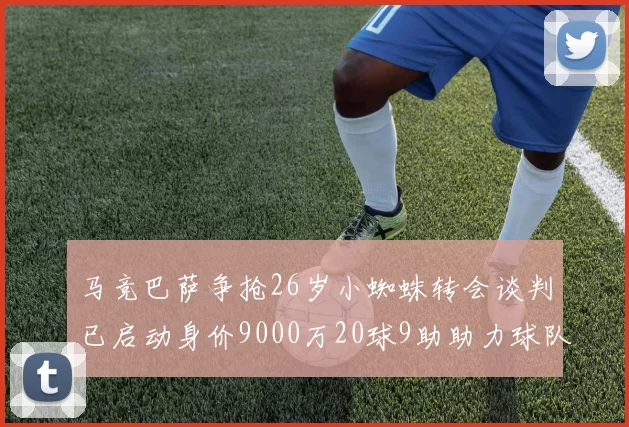 马竞巴萨争抢26岁小蜘蛛转会谈判已启动身价9000万20球9助助力球队