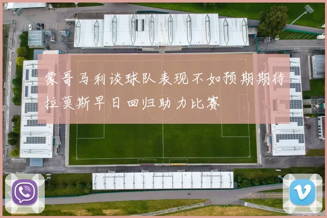 蒙哥马利谈球队表现不如预期期待拉莫斯早日回归助力比赛