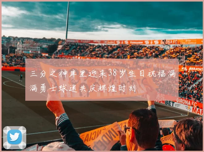 三分之神库里迎来38岁生日祝福满满勇士球迷共庆辉煌时刻