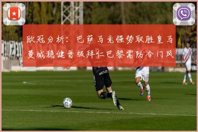 欧冠分析：巴萨马竞强势取胜皇马曼城稳健晋级拜仁巴黎需防冷门风险