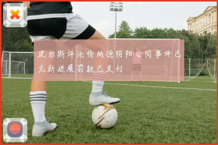 皮尔斯评论伦纳德阴阳合同事件已无新进展罚款已支付