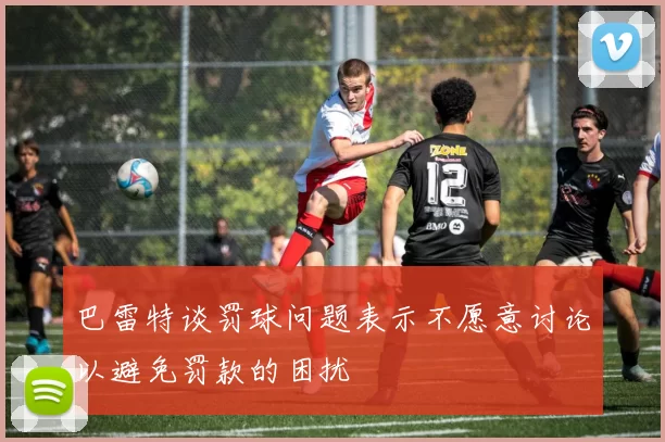 巴雷特谈罚球问题表示不愿意讨论以避免罚款的困扰