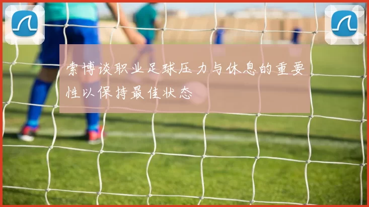 索博谈职业足球压力与休息的重要性以保持最佳状态