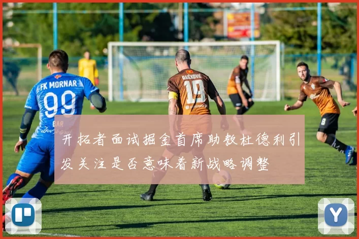 开拓者面试掘金首席助教杜德利引发关注是否意味着新战略调整